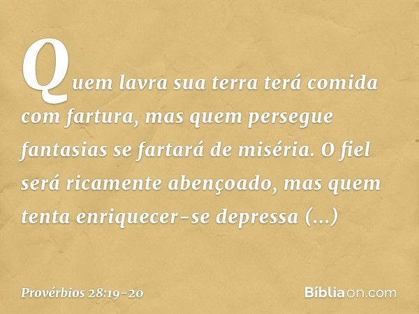 Quem lavra sua terra
terá comida com fartura,
mas quem persegue fantasias
se fartará de miséria. O fiel será ricamente abençoado,
mas quem tenta enriquecer-se d