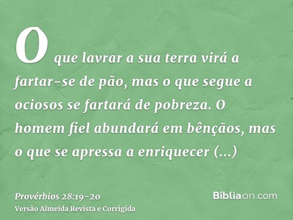 O que lavrar a sua terra virá a fartar-se de pão, mas o que segue a ociosos se fartará de pobreza.O homem fiel abundará em bênçãos, mas o que se apressa a enriq