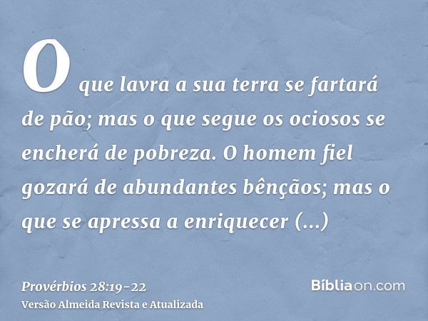 O que lavra a sua terra se fartará de pão; mas o que segue os ociosos se encherá de pobreza.O homem fiel gozará de abundantes bênçãos; mas o que se apressa a en