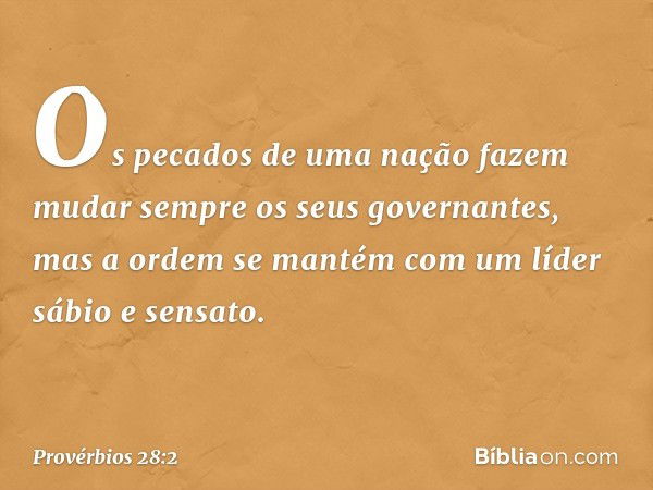 Os pecados de uma nação fazem mudar
sempre os seus governantes,
mas a ordem se mantém
com um líder sábio e sensato. -- Provérbios 28:2