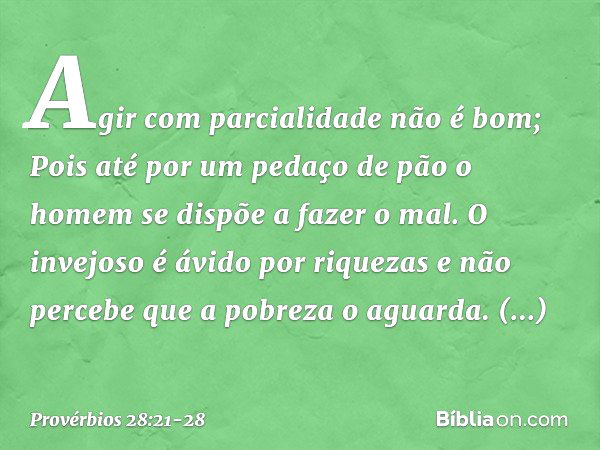 Agir com parcialidade não é bom;
Pois até por um pedaço de pão
o homem se dispõe a fazer o mal. O invejoso é ávido por riquezas
e não percebe que a pobreza o ag