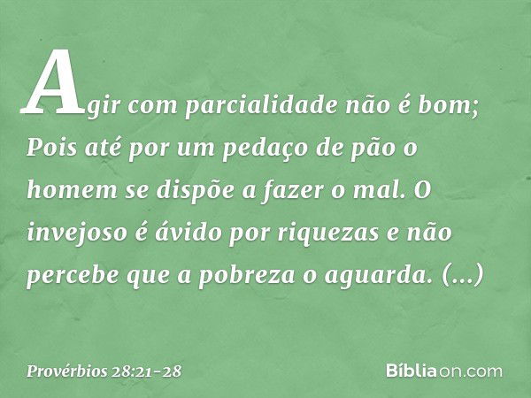 Agir com parcialidade não é bom;
Pois até por um pedaço de pão
o homem se dispõe a fazer o mal. O invejoso é ávido por riquezas
e não percebe que a pobreza o ag