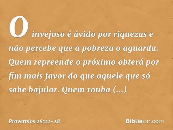 O invejoso é ávido por riquezas
e não percebe que a pobreza o aguarda. Quem repreende o próximo
obterá por fim mais favor
do que aquele que só sabe bajular. Que