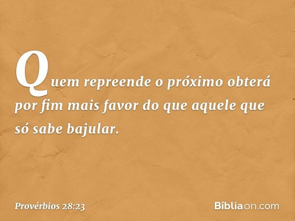 Quem repreende o próximo
obterá por fim mais favor
do que aquele que só sabe bajular. -- Provérbios 28:23