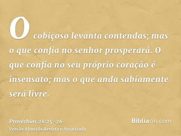 O cobiçoso levanta contendas; mas o que confia no senhor prosperará.O que confia no seu próprio coração é insensato; mas o que anda sabiamente será livre.