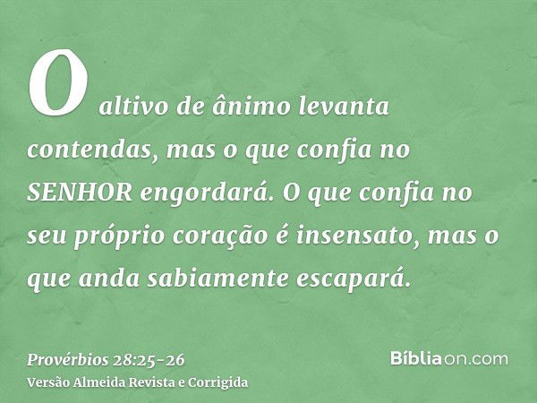 O altivo de ânimo levanta contendas, mas o que confia no SENHOR engordará.O que confia no seu próprio coração é insensato, mas o que anda sabiamente escapará.