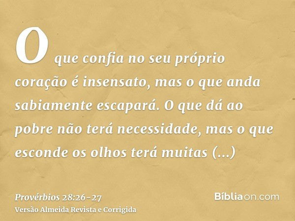 O que confia no seu próprio coração é insensato, mas o que anda sabiamente escapará.O que dá ao pobre não terá necessidade, mas o que esconde os olhos terá muit