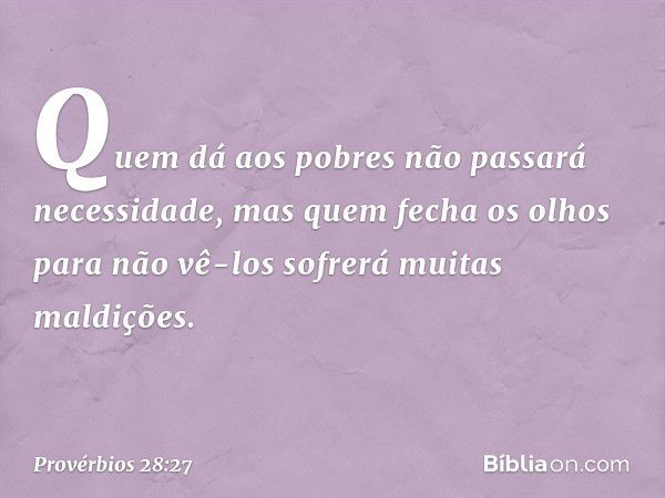 Quem dá aos pobres
não passará necessidade,
mas quem fecha os olhos para não vê-los
sofrerá muitas maldições. -- Provérbios 28:27