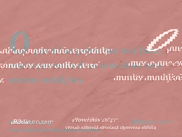 O que dá ao pobre não terá falta; mas o que esconde os seus olhos terá muitas maldições.