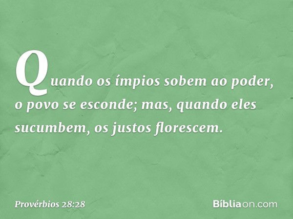 Quando os ímpios sobem ao poder,
o povo se esconde;
mas, quando eles sucumbem,
os justos florescem. -- Provérbios 28:28