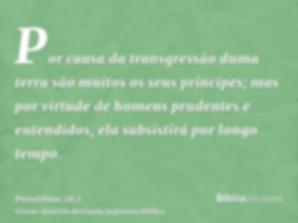 Por causa da transgressão duma terra são muitos os seus príncipes; mas por virtude de homens prudentes e entendidos, ela subsistirá por longo tempo.