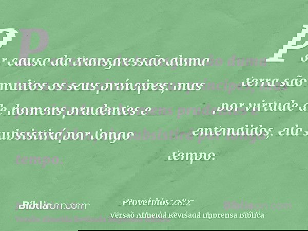 Por causa da transgressão duma terra são muitos os seus príncipes; mas por virtude de homens prudentes e entendidos, ela subsistirá por longo tempo.