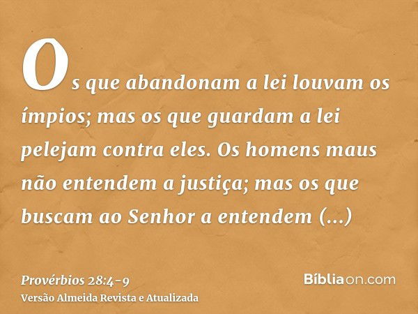 Os que abandonam a lei louvam os ímpios; mas os que guardam a lei pelejam contra eles.Os homens maus não entendem a justiça; mas os que buscam ao Senhor a enten