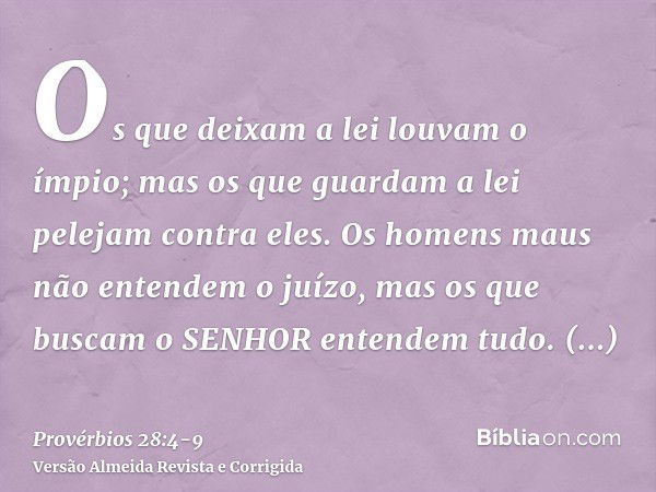 Os que deixam a lei louvam o ímpio; mas os que guardam a lei pelejam contra eles.Os homens maus não entendem o juízo, mas os que buscam o SENHOR entendem tudo.M