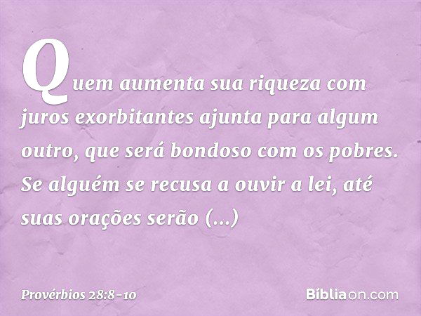 Quem aumenta sua riqueza
com juros exorbitantes
ajunta para algum outro,
que será bondoso com os pobres. Se alguém se recusa a ouvir a lei,
até suas orações ser