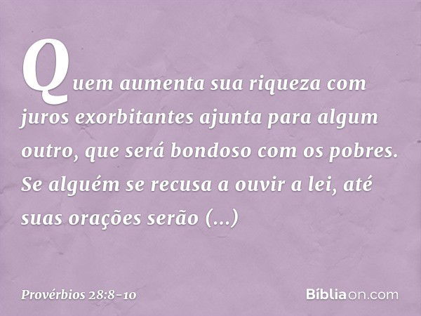 Quem aumenta sua riqueza
com juros exorbitantes
ajunta para algum outro,
que será bondoso com os pobres. Se alguém se recusa a ouvir a lei,
até suas orações ser