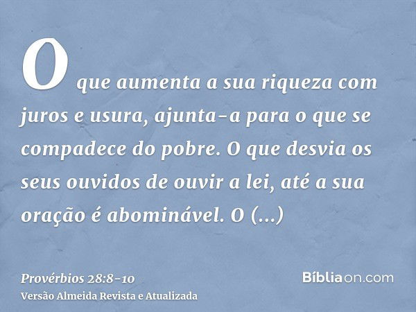 O que aumenta a sua riqueza com juros e usura, ajunta-a para o que se compadece do pobre.O que desvia os seus ouvidos de ouvir a lei, até a sua oração é abominá