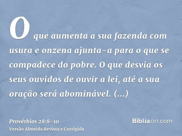 O que aumenta a sua fazenda com usura e onzena ajunta-a para o que se compadece do pobre.O que desvia os seus ouvidos de ouvir a lei, até a sua oração será abom