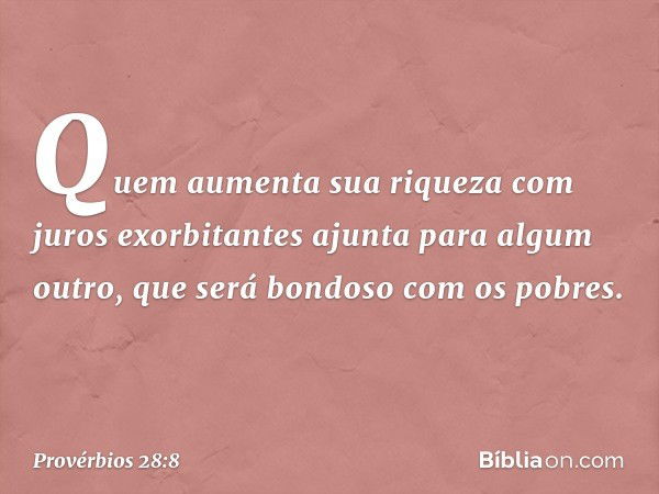 Quem aumenta sua riqueza
com juros exorbitantes
ajunta para algum outro,
que será bondoso com os pobres. -- Provérbios 28:8