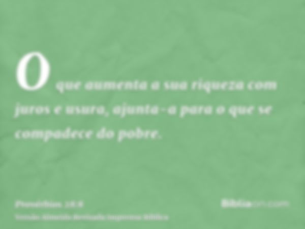 O que aumenta a sua riqueza com juros e usura, ajunta-a para o que se compadece do pobre.