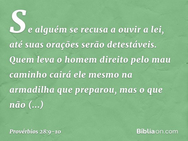 Se alguém se recusa a ouvir a lei,
até suas orações serão detestáveis. Quem leva o homem direito
pelo mau caminho
cairá ele mesmo
na armadilha que preparou,
mas