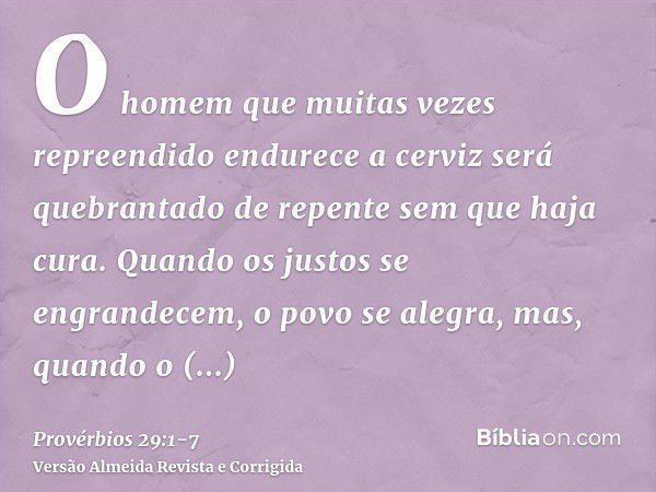 O homem que muitas vezes repreendido endurece a cerviz será quebrantado de repente sem que haja cura.Quando os justos se engrandecem, o povo se alegra, mas, qua