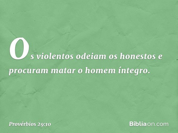 Os violentos odeiam os honestos
e procuram matar o homem íntegro. -- Provérbios 29:10