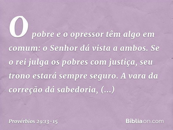 O pobre e o opressor
têm algo em comum:
o Senhor dá vista a ambos. Se o rei julga os pobres com justiça,
seu trono estará sempre seguro. A vara da correção dá s