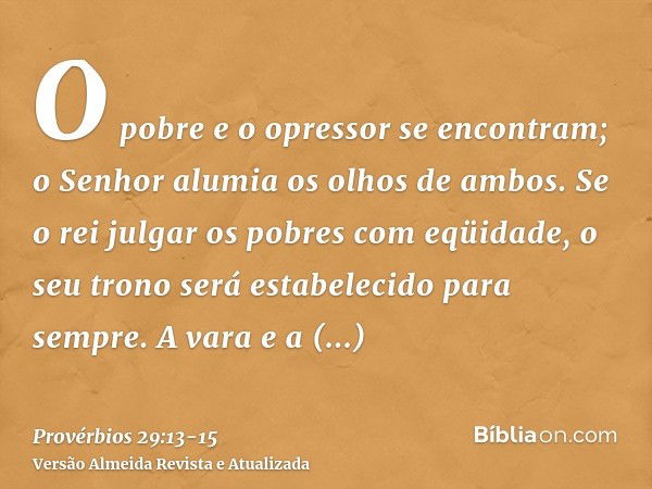 O pobre e o opressor se encontram; o Senhor alumia os olhos de ambos.Se o rei julgar os pobres com eqüidade, o seu trono será estabelecido para sempre.A vara e 