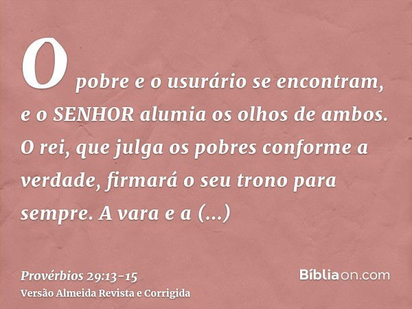 O pobre e o usurário se encontram, e o SENHOR alumia os olhos de ambos.O rei, que julga os pobres conforme a verdade, firmará o seu trono para sempre.A vara e a