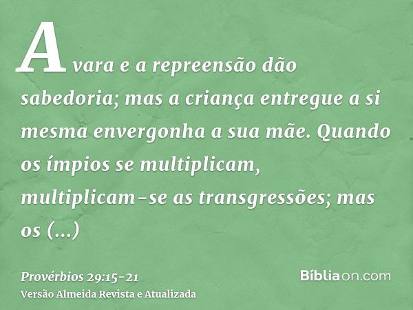 A vara e a repreensão dão sabedoria; mas a criança entregue a si mesma envergonha a sua mãe.Quando os ímpios se multiplicam, multiplicam-se as transgressões; ma