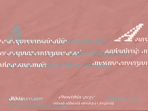 A vara e a repreensão dão sabedoria, mas o rapaz entregue a si mesmo envergonha a sua mãe.