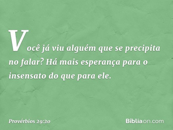 Você já viu alguém
que se precipita no falar?
Há mais esperança para o insensato
do que para ele. -- Provérbios 29:20