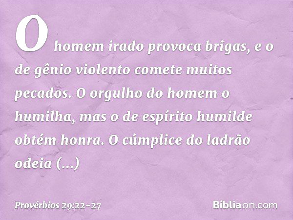 O homem irado provoca brigas,
e o de gênio violento
comete muitos pecados. O orgulho do homem o humilha,
mas o de espírito humilde obtém honra. O cúmplice do la