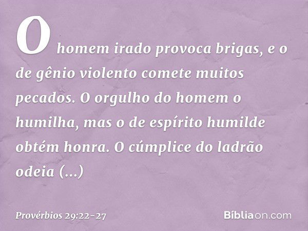 O homem irado provoca brigas,
e o de gênio violento
comete muitos pecados. O orgulho do homem o humilha,
mas o de espírito humilde obtém honra. O cúmplice do la