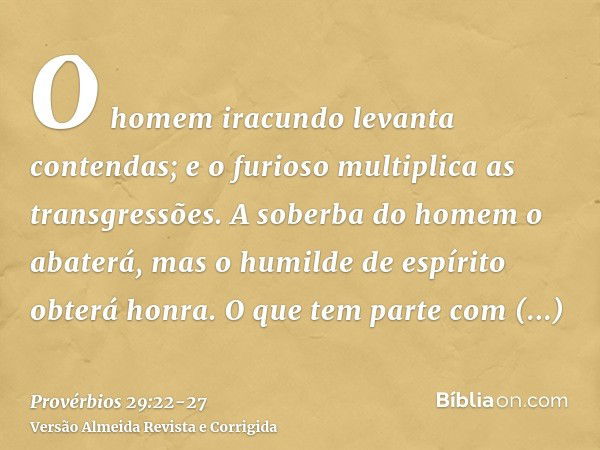 O homem iracundo levanta contendas; e o furioso multiplica as transgressões.A soberba do homem o abaterá, mas o humilde de espírito obterá honra.O que tem parte