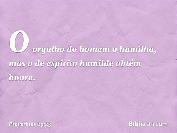 O orgulho do homem o humilha,
mas o de espírito humilde obtém honra. -- Provérbios 29:23