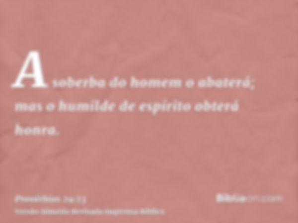 A soberba do homem o abaterá; mas o humilde de espírito obterá honra.