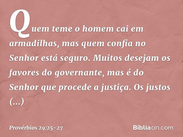 Quem teme o homem
cai em armadilhas,
mas quem confia no Senhor está seguro. Muitos desejam os favores
do governante,
mas é do Senhor que procede a justiça. Os j