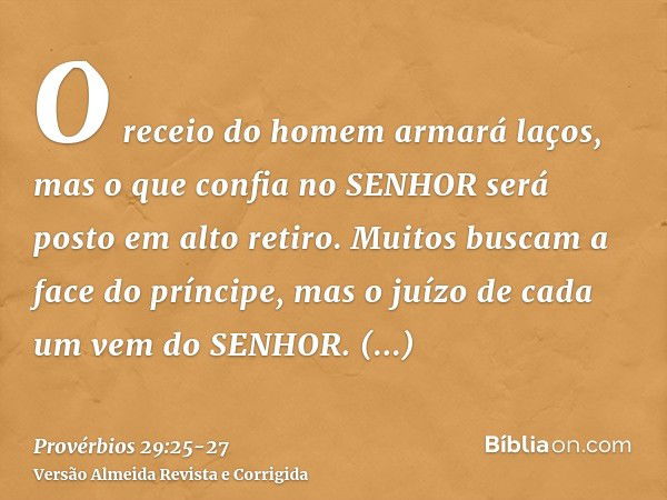 O receio do homem armará laços, mas o que confia no SENHOR será posto em alto retiro.Muitos buscam a face do príncipe, mas o juízo de cada um vem do SENHOR.Abom