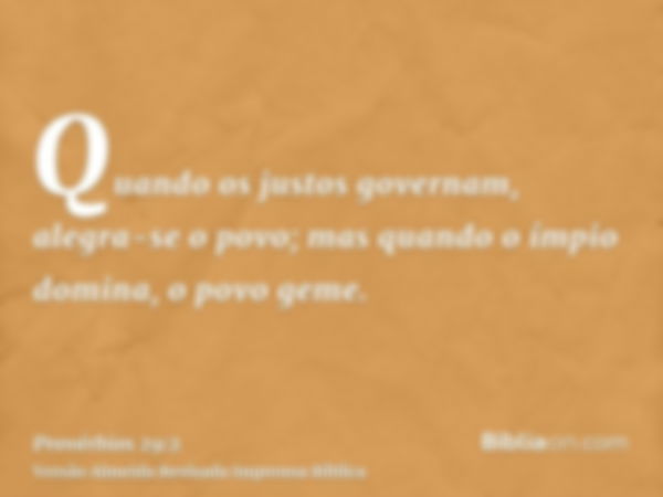 Quando os justos governam, alegra-se o povo; mas quando o ímpio domina, o povo geme.