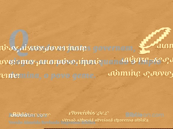 Quando os justos governam, alegra-se o povo; mas quando o ímpio domina, o povo geme.