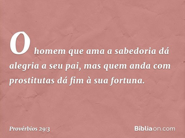 O homem que ama a sabedoria
dá alegria a seu pai,
mas quem anda com prostitutas
dá fim à sua fortuna. -- Provérbios 29:3