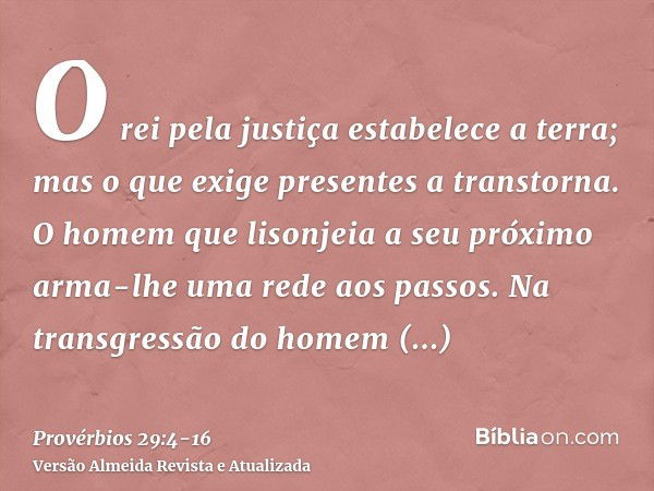 O rei pela justiça estabelece a terra; mas o que exige presentes a transtorna.O homem que lisonjeia a seu próximo arma-lhe uma rede aos passos.Na transgressão d