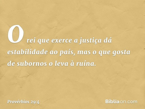 O rei que exerce a justiça
dá estabilidade ao país,
mas o que gosta de subornos
o leva à ruína. -- Provérbios 29:4