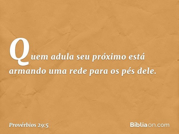 Quem adula seu próximo
está armando uma rede para os pés dele. -- Provérbios 29:5