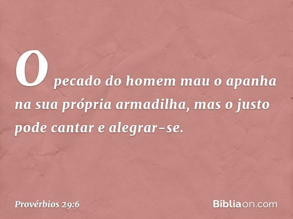 O pecado do homem mau
o apanha na sua própria armadilha,
mas o justo pode cantar e alegrar-se. -- Provérbios 29:6