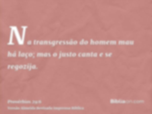 Na transgressão do homem mau há laço; mas o justo canta e se regozija.