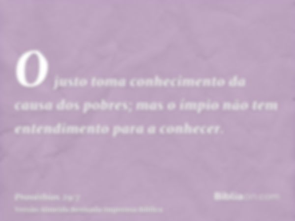 O justo toma conhecimento da causa dos pobres; mas o ímpio não tem entendimento para a conhecer.