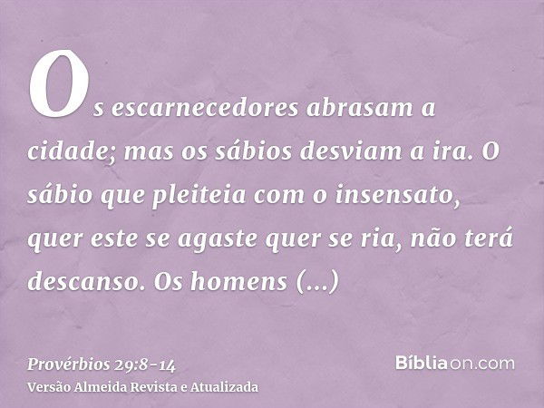 Os escarnecedores abrasam a cidade; mas os sábios desviam a ira.O sábio que pleiteia com o insensato, quer este se agaste quer se ria, não terá descanso.Os home